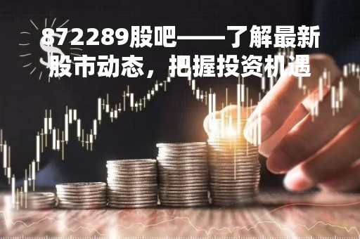 872289股吧——了解最新股市动态，把握投资机遇
