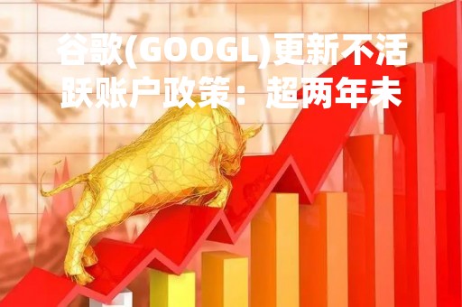 谷歌(GOOGL)更新不活跃账户政策：超两年未使用账号将被删除