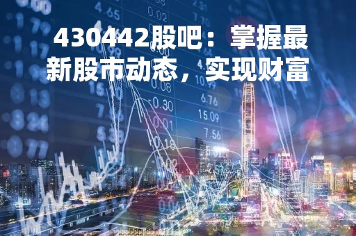  430442股吧：掌握最新股市动态，实现财富增值 