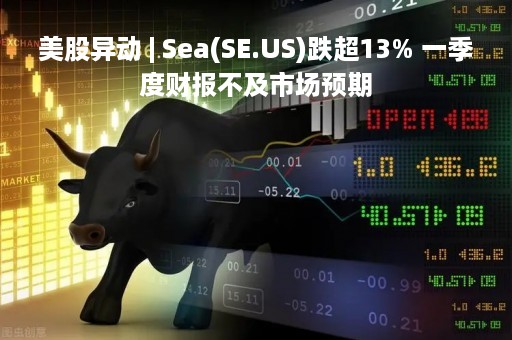 美股异动 | Sea(SE.US)跌超13% 一季度财报不及市场预期