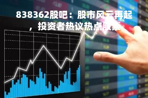 838362股吧：股市风云再起，投资者热议热点股票