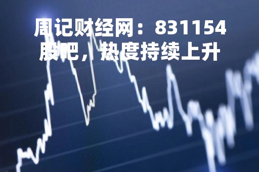 周记财经网：831154股吧，热度持续上升