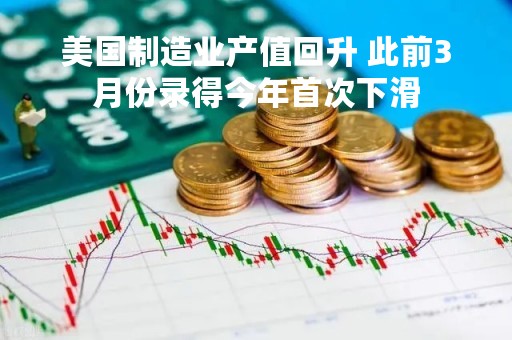 美国制造业产值回升 此前3月份录得今年首次下滑