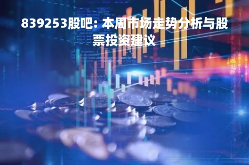 839253股吧: 本周市场走势分析与股票投资建议