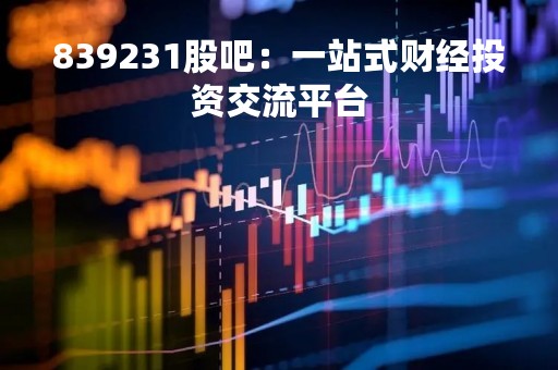 839231股吧：一站式财经投资交流平台