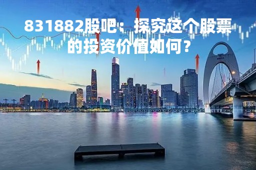 831882股吧：探究这个股票的投资价值如何？