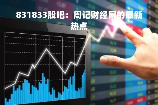 831833股吧：周记财经网的最新热点