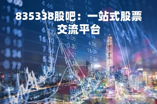 835338股吧：一站式股票交流平台