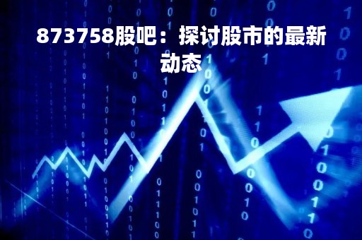 873758股吧：探讨股市的最新动态