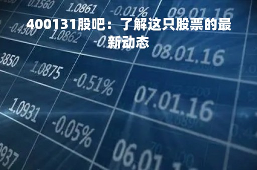 400131股吧：了解这只股票的最新动态