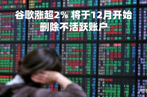 谷歌涨超2% 将于12月开始删除不活跃账户