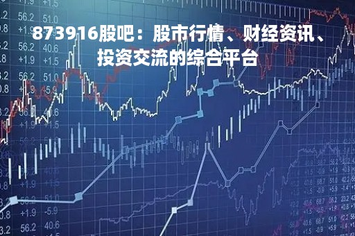 873916股吧：股市行情、财经资讯、投资交流的综合平台