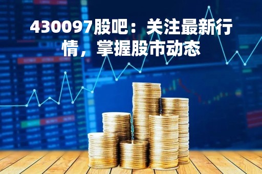430097股吧：关注最新行情，掌握股市动态