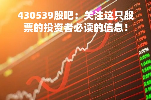 430539股吧：关注这只股票的投资者必读的信息！