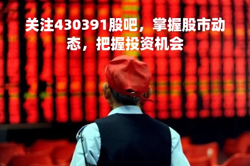 关注430391股吧，掌握股市动态，把握投资机会