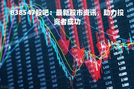 838547股吧：最新股市资讯，助力投资者成功