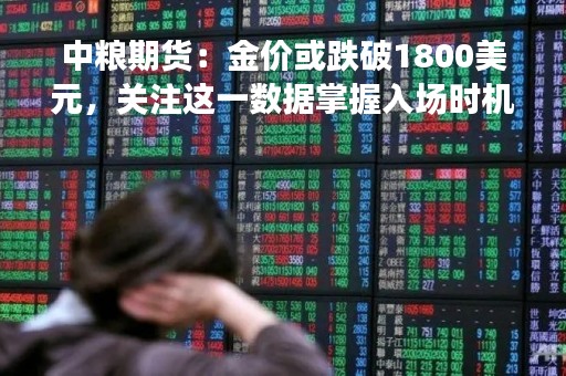 中粮期货：金价或跌破1800美元，关注这一数据掌握入场时机