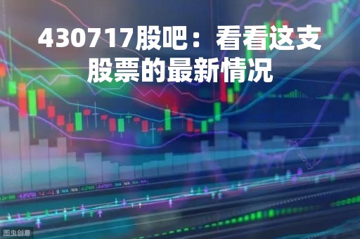 430717股吧：看看这支股票的最新情况
