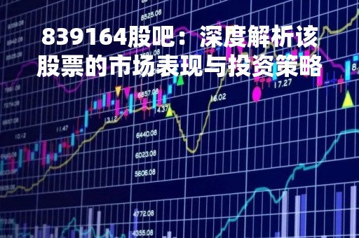 839164股吧：深度解析该股票的市场表现与投资策略