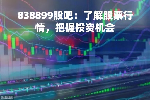 838899股吧：了解股票行情，把握投资机会