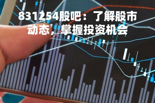831254股吧：了解股市动态，掌握投资机会