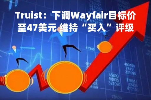 Truist：下调Wayfair目标价至47美元 维持“买入”评级