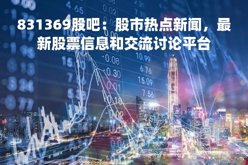 831369股吧：股市热点新闻，最新股票信息和交流讨论平台