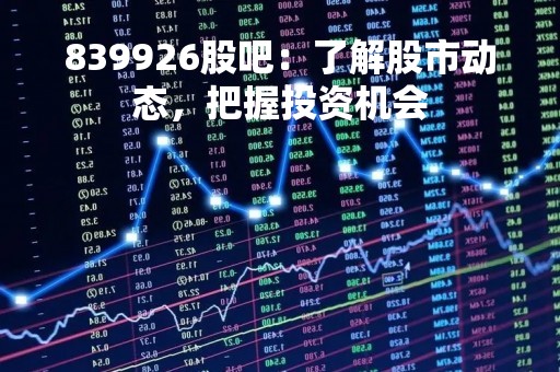 839926股吧：了解股市动态，把握投资机会