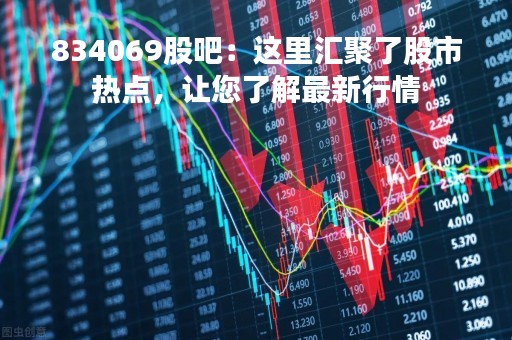 834069股吧：这里汇聚了股市热点，让您了解最新行情