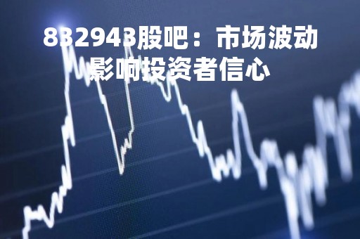 832943股吧：市场波动影响投资者信心