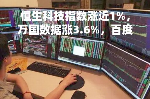 恒生科技指数涨近1%，万国数据涨3.6%，百度涨3%