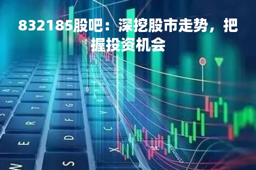 832185股吧：深挖股市走势，把握投资机会