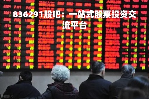 836291股吧：一站式股票投资交流平台