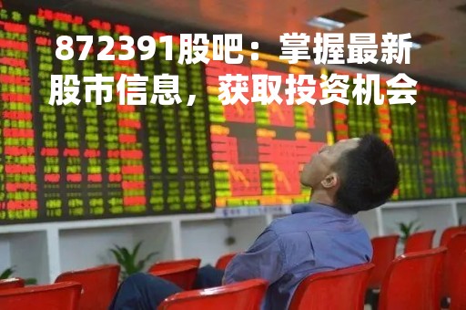 872391股吧：掌握最新股市信息，获取投资机会