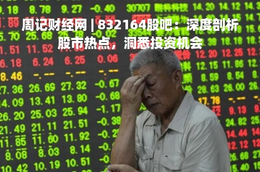 周记财经网 | 832164股吧：深度剖析股市热点，洞悉投资机会