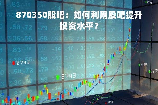 870350股吧：如何利用股吧提升投资水平？