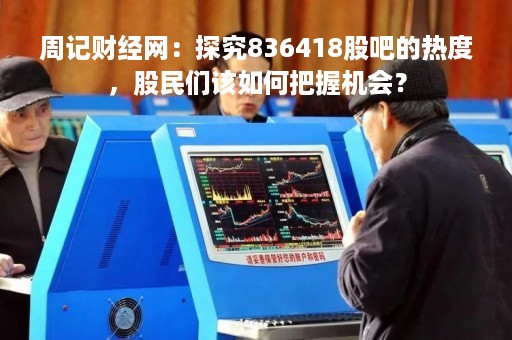 周记财经网：探究836418股吧的热度，股民们该如何把握机会？