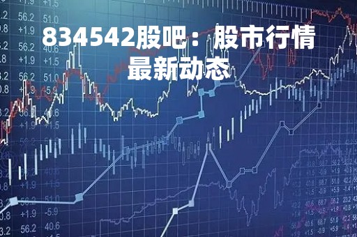 834542股吧：股市行情最新动态