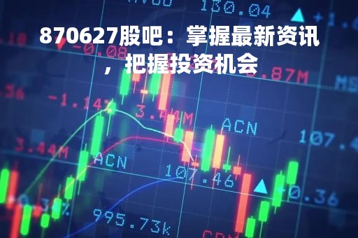 870627股吧：掌握最新资讯，把握投资机会