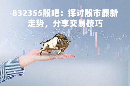 832355股吧：探讨股市最新走势，分享交易技巧