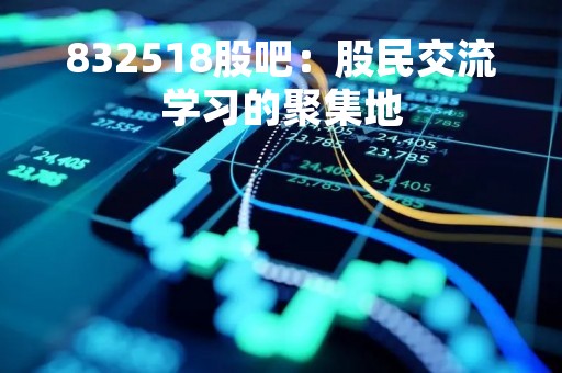 832518股吧：股民交流学习的聚集地