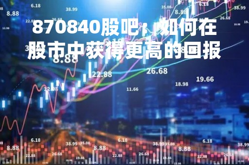 870840股吧：如何在股市中获得更高的回报率？