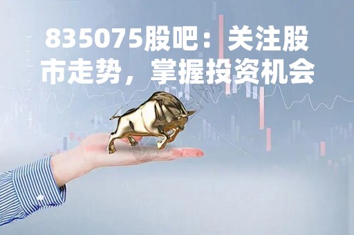 835075股吧：关注股市走势，掌握投资机会