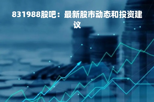 831988股吧：最新股市动态和投资建议