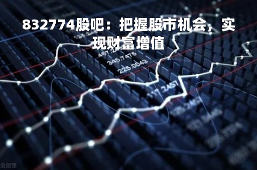 832774股吧：把握股市机会，实现财富增值