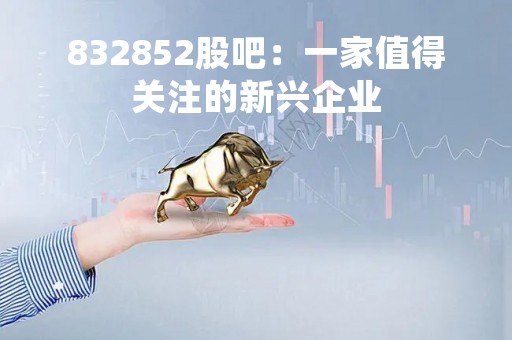 832852股吧：一家值得关注的新兴企业