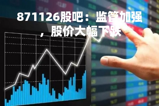 871126股吧：监管加强，股价大幅下跌