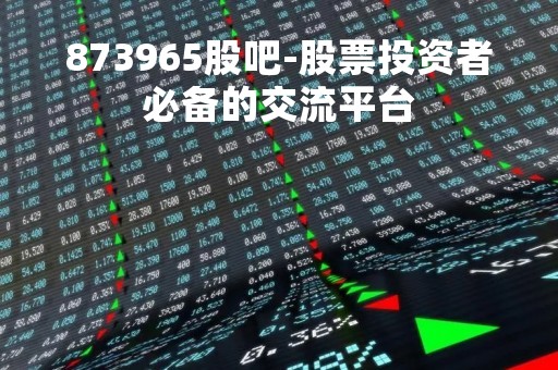 873965股吧-股票投资者必备的交流平台