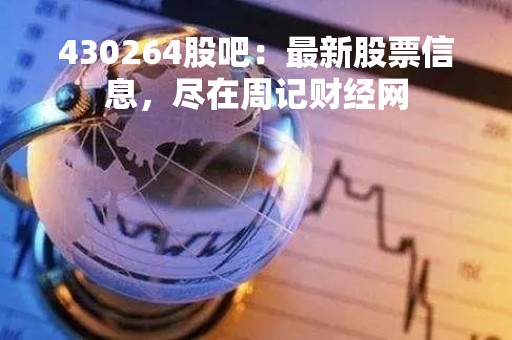 430264股吧：最新股票信息，尽在周记财经网