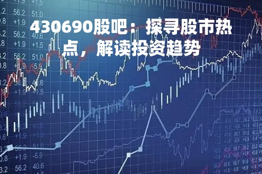 430690股吧：探寻股市热点，解读投资趋势